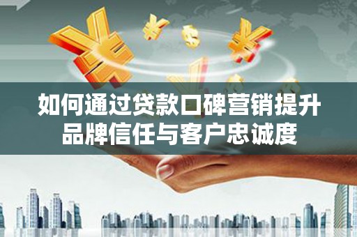 治多如何通过贷款口碑营销提升品牌信任与客户忠诚度
