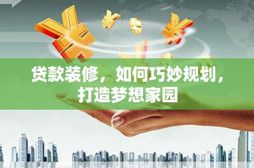 治多贷款装修，如何巧妙规划，打造梦想家园