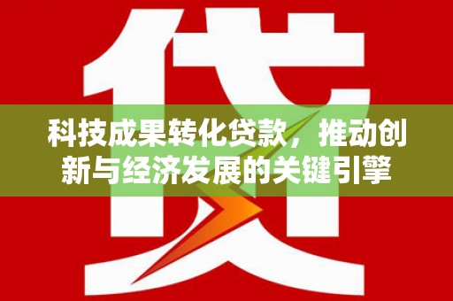 治多科技成果转化贷款，推动创新与经济发展的关键引擎