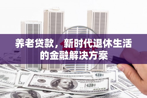 治多养老贷款，新时代退休生活的金融解决方案