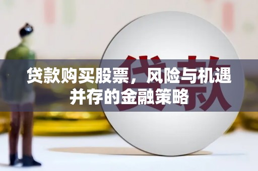 治多贷款购买股票，风险与机遇并存的金融策略