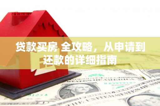 治多贷款买房 全攻略，从申请到还款的详细指南