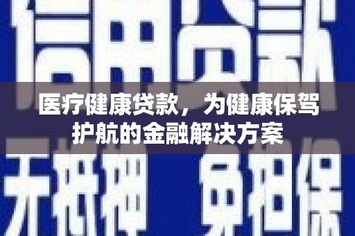 治多医疗健康贷款，为健康保驾护航的金融解决方案