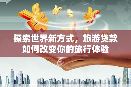 治多探索世界新方式，旅游贷款如何改变你的旅行体验