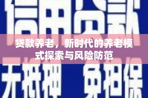 治多贷款养老，新时代的养老模式探索与风险防范
